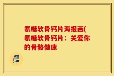 氨糖软骨钙片海报画(氨糖软骨钙片：关爱你的骨骼健康