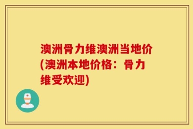 澳洲骨力维澳洲当地价(澳洲本地价格：骨力维受欢迎)