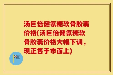 汤巨倍健氨糖软骨胶囊价格(汤巨倍健氨糖软骨胶囊价格大幅下调，现正售于市面上)