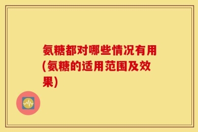 氨糖都对哪些情况有用(氨糖的适用范围及效果)