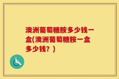 澳洲葡萄糖胺多少钱一盒(澳洲葡萄糖胺一盒多少钱？)