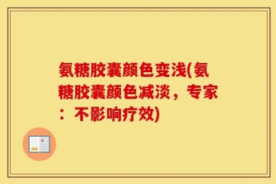 氨糖胶囊颜色变浅(氨糖胶囊颜色减淡，专家：不影响疗效)