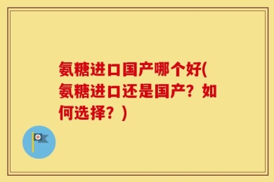 氨糖进口国产哪个好(氨糖进口还是国产？如何选择？)