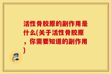 活性骨胶原的副作用是什么(关于活性骨胶原，你需要知道的副作用)