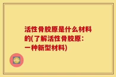 活性骨胶原是什么材料的(了解活性骨胶原：一种新型材料)