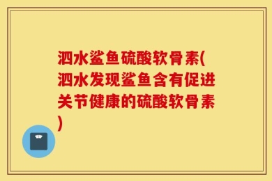 泗水鲨鱼硫酸软骨素(泗水发现鲨鱼含有促进关节健康的硫酸软骨素)