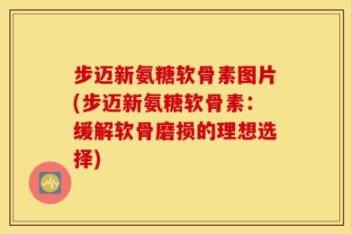 步迈新氨糖软骨素图片(步迈新氨糖软骨素：缓解软骨磨损的理想选择)