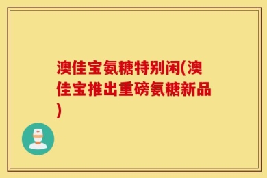 澳佳宝氨糖特别闲(澳佳宝推出重磅氨糖新品)
