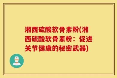 湘西硫酸软骨素粉(湘西硫酸软骨素粉：促进关节健康的秘密武器)