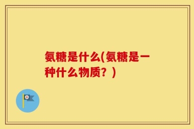 氨糖是什么(氨糖是一种什么物质？)