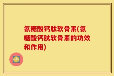 氨糖酸钙肽软骨素(氨糖酸钙肽软骨素的功效和作用)