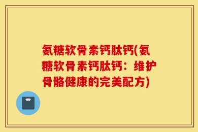 氨糖软骨素钙肽钙(氨糖软骨素钙肽钙：维护骨骼健康的完美配方)
