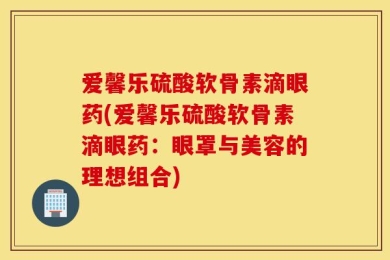 爱馨乐硫酸软骨素滴眼药(爱馨乐硫酸软骨素滴眼药：眼罩与美容的理想组合)