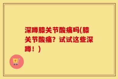 深蹲膝关节酸痛吗(膝关节酸痛？试试这些深蹲！)