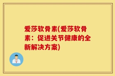 爱莎软骨素(爱莎软骨素：促进关节健康的全新解决方案)