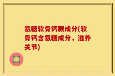 氨糖软骨钙颗成分(软骨钙含氨糖成分，滋养关节)