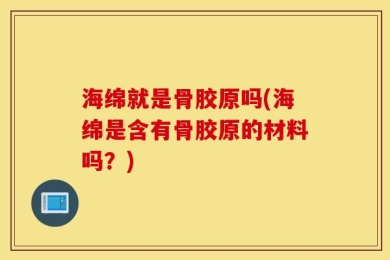 海绵就是骨胶原吗(海绵是含有骨胶原的材料吗？)