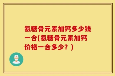 氨糖骨元素加钙多少钱一合(氨糖骨元素加钙价格一合多少？)