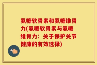 氨糖软骨素和氨糖维骨力(氨糖软骨素与氨糖维骨力：关于保护关节健康的有效选择)
