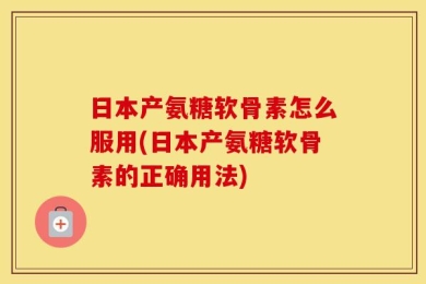 日本产氨糖软骨素怎么服用(日本产氨糖软骨素的正确用法)