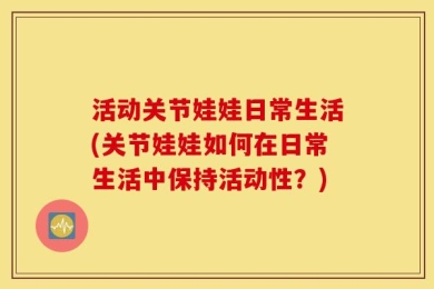 活动关节娃娃日常生活(关节娃娃如何在日常生活中保持活动性？)