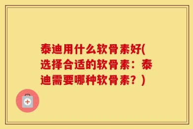 泰迪用什么软骨素好(选择合适的软骨素：泰迪需要哪种软骨素？)
