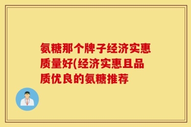 氨糖那个牌子经济实惠质量好(经济实惠且品质优良的氨糖推荐