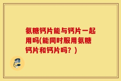 氨糖钙片能与钙片一起用吗(能同时服用氨糖钙片和钙片吗？)