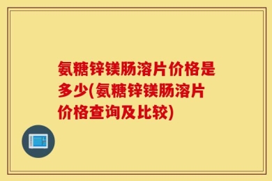 氨糖锌镁肠溶片价格是多少(氨糖锌镁肠溶片价格查询及比较)