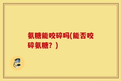 氨糖能咬碎吗(能否咬碎氨糖？)