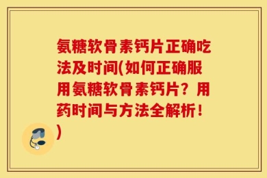 氨糖软骨素钙片正确吃法及时间(如何正确服用氨糖软骨素钙片？用药时间与方法全解析！)