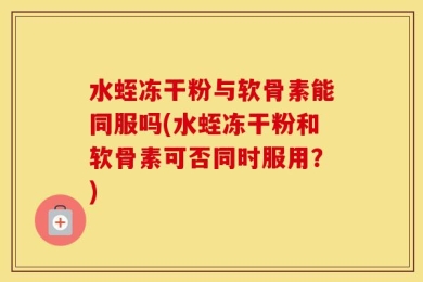 水蛭冻干粉与软骨素能同服吗(水蛭冻干粉和软骨素可否同时服用？)
