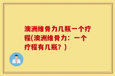 澳洲维骨力几瓶一个疗程(澳洲维骨力：一个疗程有几瓶？)