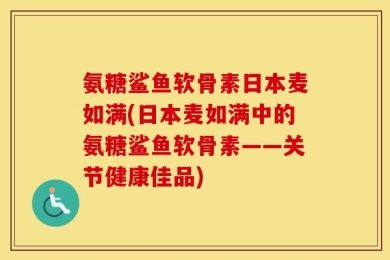 氨糖鲨鱼软骨素日本麦如满(日本麦如满中的氨糖鲨鱼软骨素——关节健康佳品)