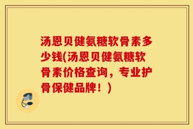 汤恩贝健氨糖软骨素多少钱(汤恩贝健氨糖软骨素价格查询，专业护骨保健品牌！)