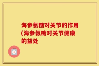 海参氨糖对关节的作用(海参氨糖对关节健康的益处