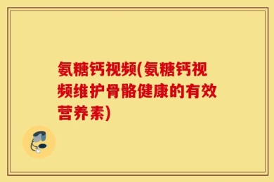 氨糖钙视频(氨糖钙视频维护骨骼健康的有效营养素)