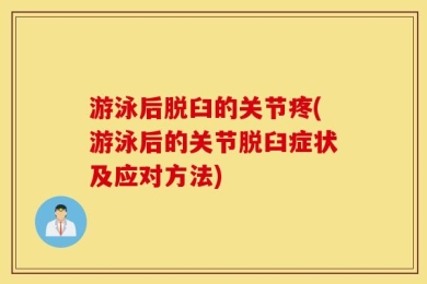 游泳后脱臼的关节疼(游泳后的关节脱臼症状及应对方法)