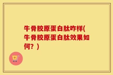 牛骨胶原蛋白肽咋样(牛骨胶原蛋白肽效果如何？)