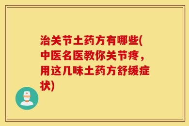 治关节土药方有哪些(中医名医教你关节疼，用这几味土药方舒缓症状)