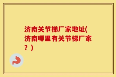 济南关节梯厂家地址(济南哪里有关节梯厂家？)
