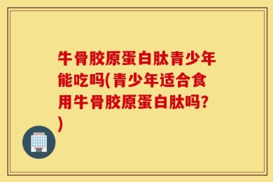 牛骨胶原蛋白肽青少年能吃吗(青少年适合食用牛骨胶原蛋白肽吗？)