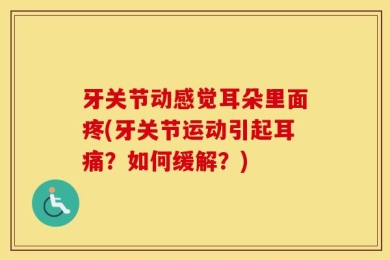 牙关节动感觉耳朵里面疼(牙关节运动引起耳痛？如何缓解？)