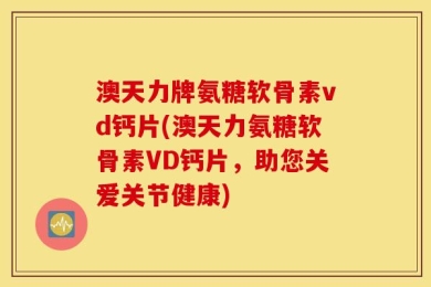澳天力牌氨糖软骨素vd钙片(澳天力氨糖软骨素VD钙片，助您关爱关节健康)