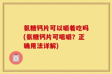 氨糖钙片可以嚼着吃吗(氨糖钙片可咀嚼？正确用法详解)