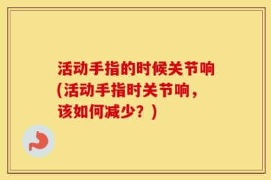 活动手指的时候关节响(活动手指时关节响，该如何减少？)