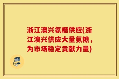 浙江澳兴氨糖供应(浙江澳兴供应大量氨糖，为市场稳定贡献力量)