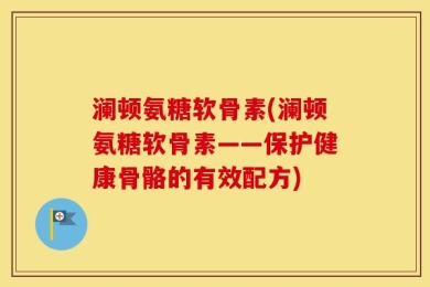 澜顿氨糖软骨素(澜顿氨糖软骨素——保护健康骨骼的有效配方)