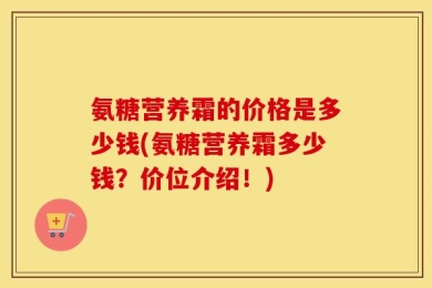 氨糖营养霜的价格是多少钱(氨糖营养霜多少钱？价位介绍！)