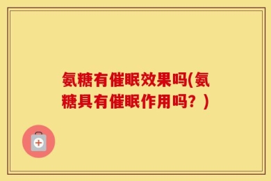 氨糖有催眠效果吗(氨糖具有催眠作用吗？)
